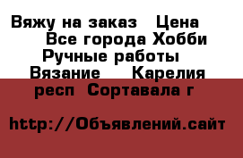 Вяжу на заказ › Цена ­ 800 - Все города Хобби. Ручные работы » Вязание   . Карелия респ.,Сортавала г.